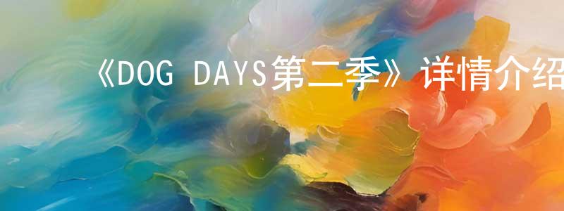﻿陈章义发布﻿《DOG DAYS第二季》详情介绍_DOG DAYS第二季已完结在线观看_DOG DAYS第二季迅雷下载_日漫